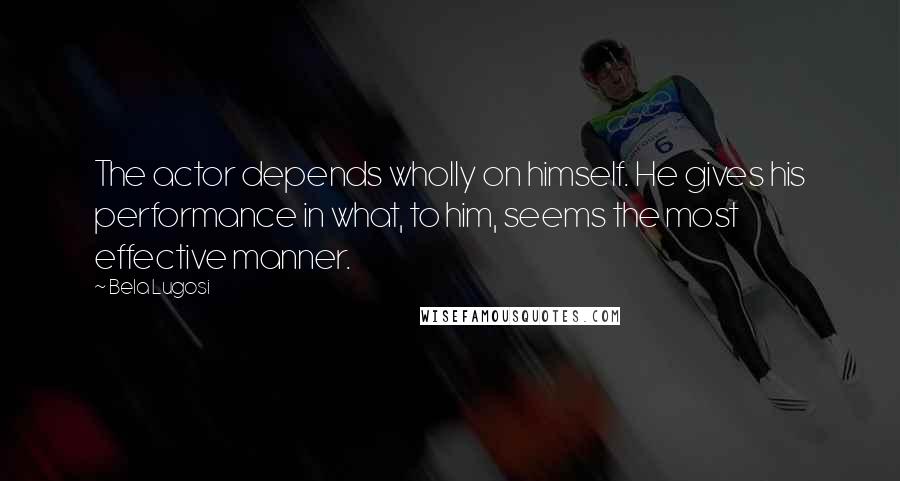 Bela Lugosi Quotes: The actor depends wholly on himself. He gives his performance in what, to him, seems the most effective manner.
