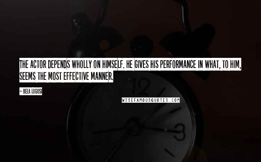 Bela Lugosi Quotes: The actor depends wholly on himself. He gives his performance in what, to him, seems the most effective manner.