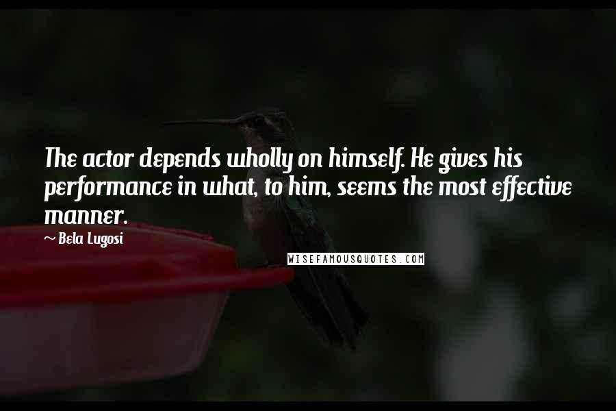 Bela Lugosi Quotes: The actor depends wholly on himself. He gives his performance in what, to him, seems the most effective manner.