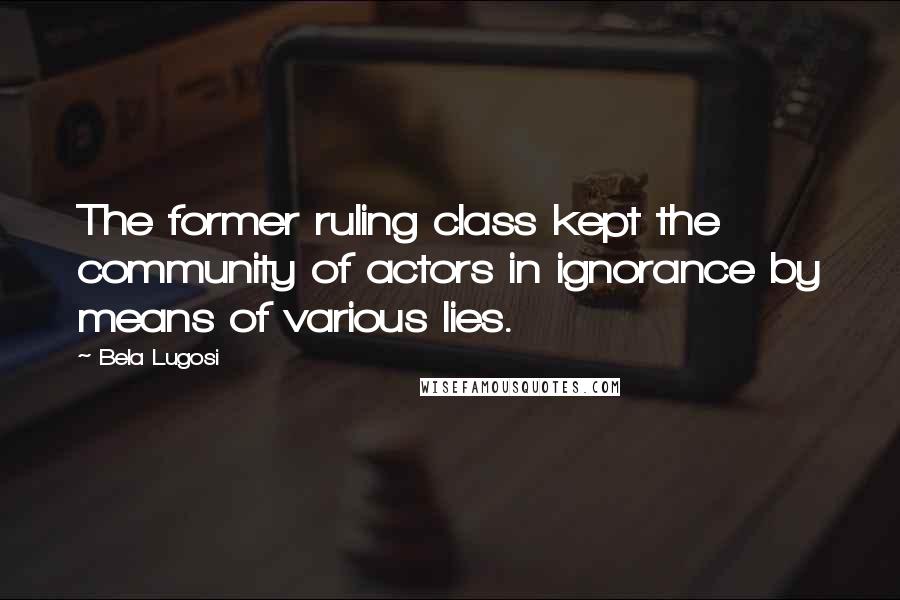 Bela Lugosi Quotes: The former ruling class kept the community of actors in ignorance by means of various lies.