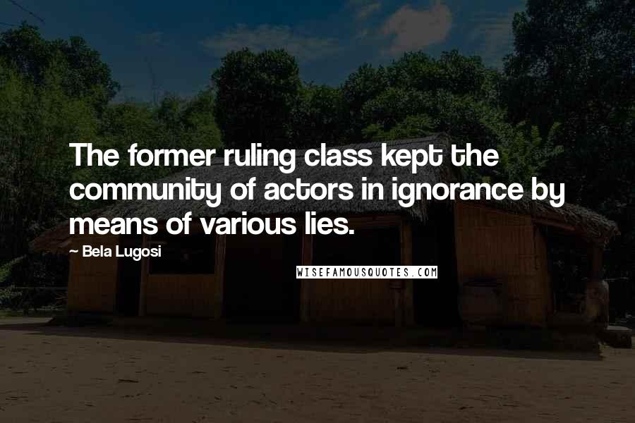Bela Lugosi Quotes: The former ruling class kept the community of actors in ignorance by means of various lies.