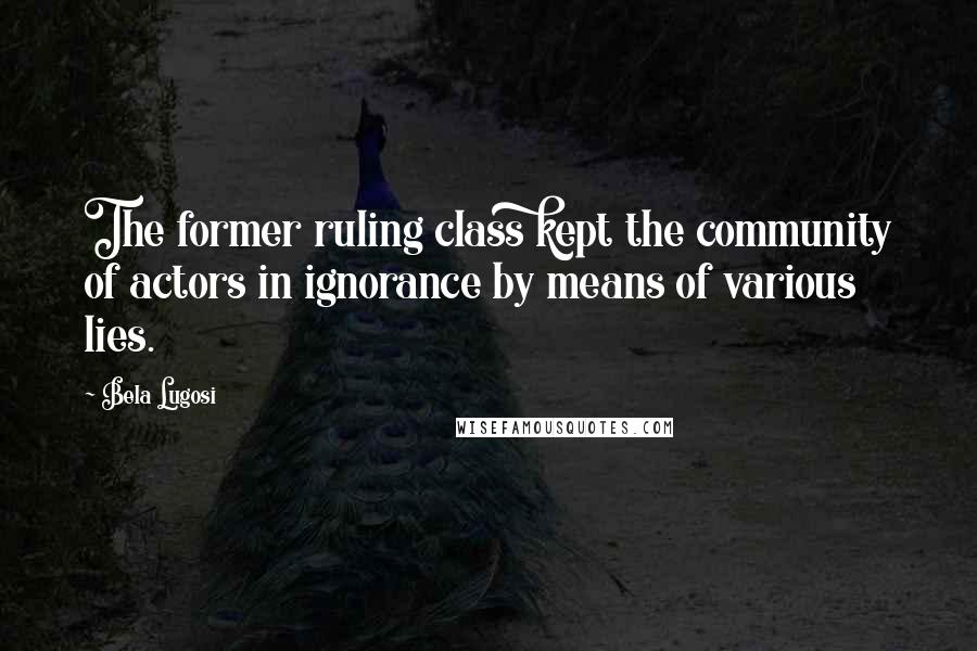 Bela Lugosi Quotes: The former ruling class kept the community of actors in ignorance by means of various lies.