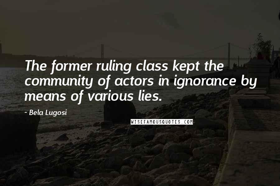 Bela Lugosi Quotes: The former ruling class kept the community of actors in ignorance by means of various lies.