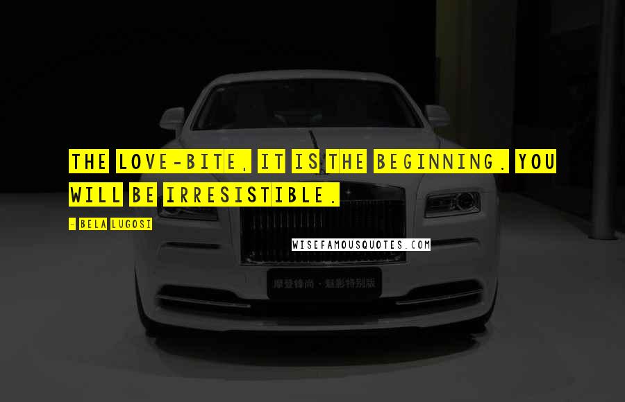 Bela Lugosi Quotes: The love-bite, it is the beginning. You will be irresistible.