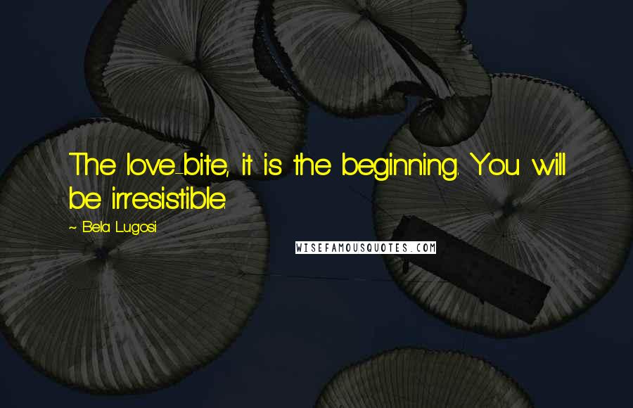 Bela Lugosi Quotes: The love-bite, it is the beginning. You will be irresistible.