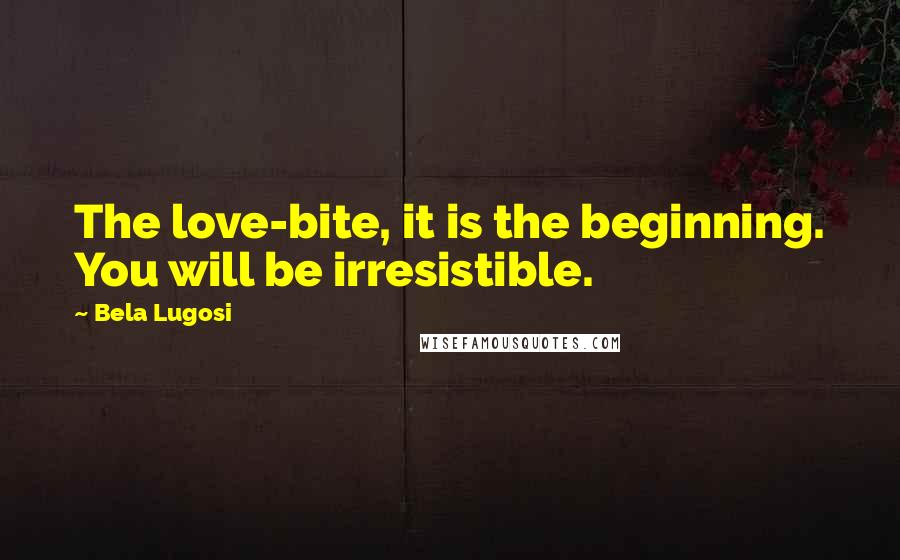 Bela Lugosi Quotes: The love-bite, it is the beginning. You will be irresistible.