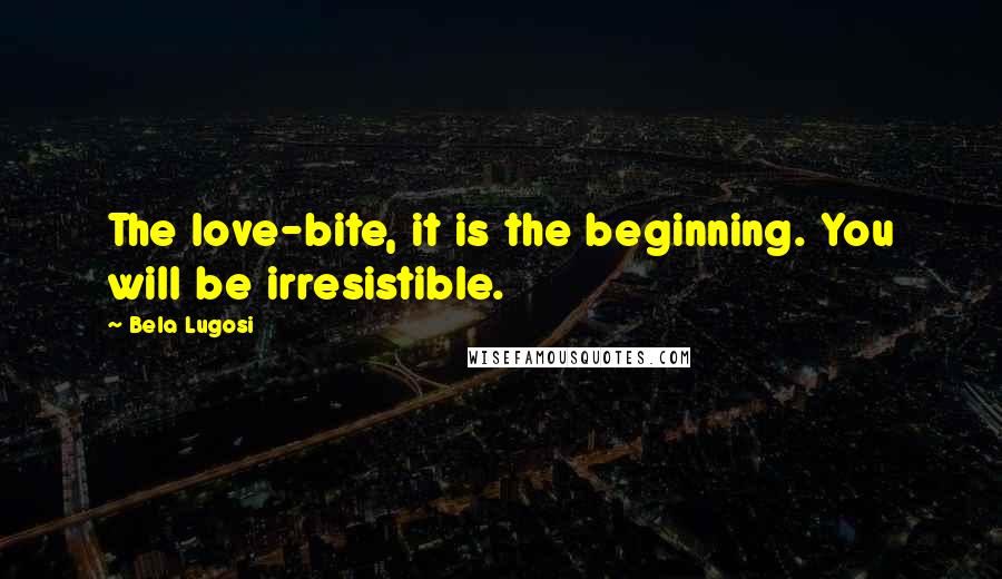 Bela Lugosi Quotes: The love-bite, it is the beginning. You will be irresistible.