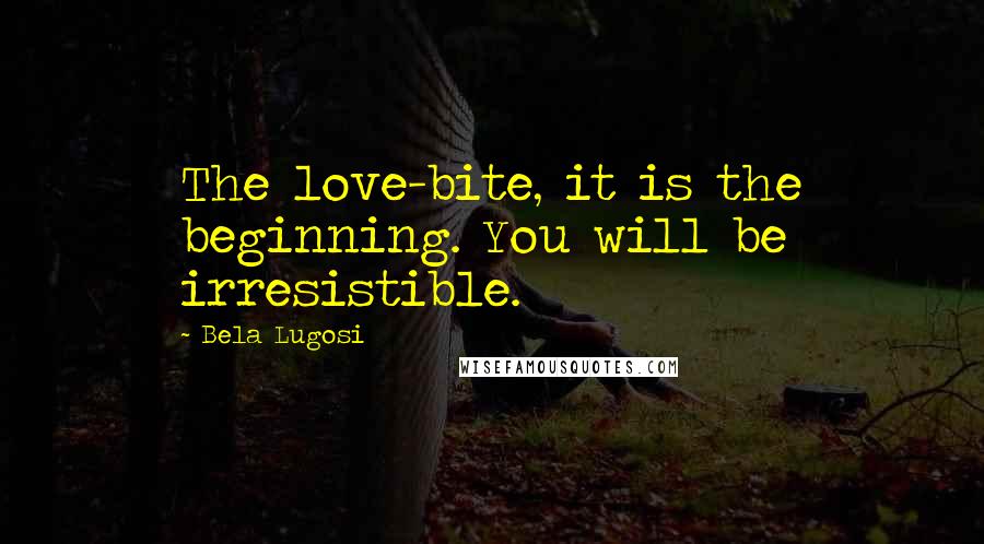 Bela Lugosi Quotes: The love-bite, it is the beginning. You will be irresistible.