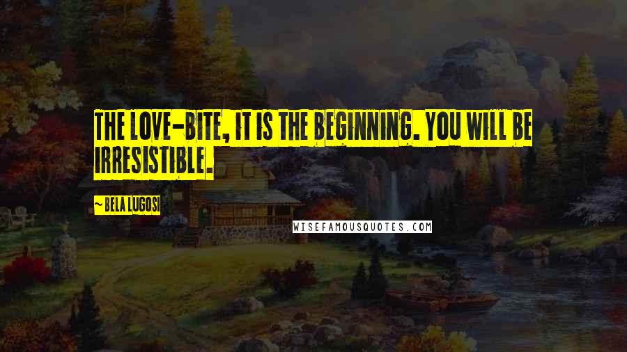 Bela Lugosi Quotes: The love-bite, it is the beginning. You will be irresistible.