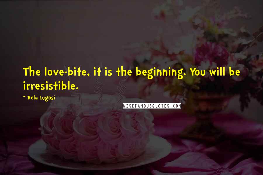 Bela Lugosi Quotes: The love-bite, it is the beginning. You will be irresistible.