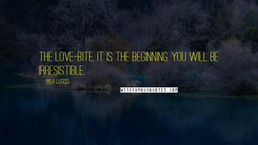 Bela Lugosi Quotes: The love-bite, it is the beginning. You will be irresistible.