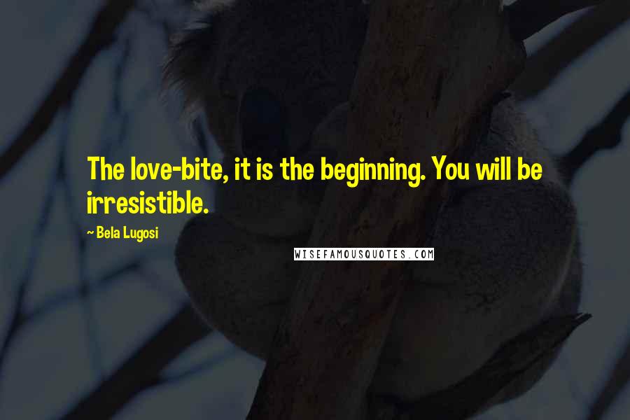 Bela Lugosi Quotes: The love-bite, it is the beginning. You will be irresistible.