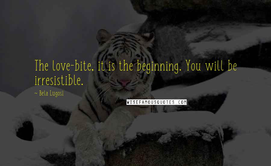 Bela Lugosi Quotes: The love-bite, it is the beginning. You will be irresistible.