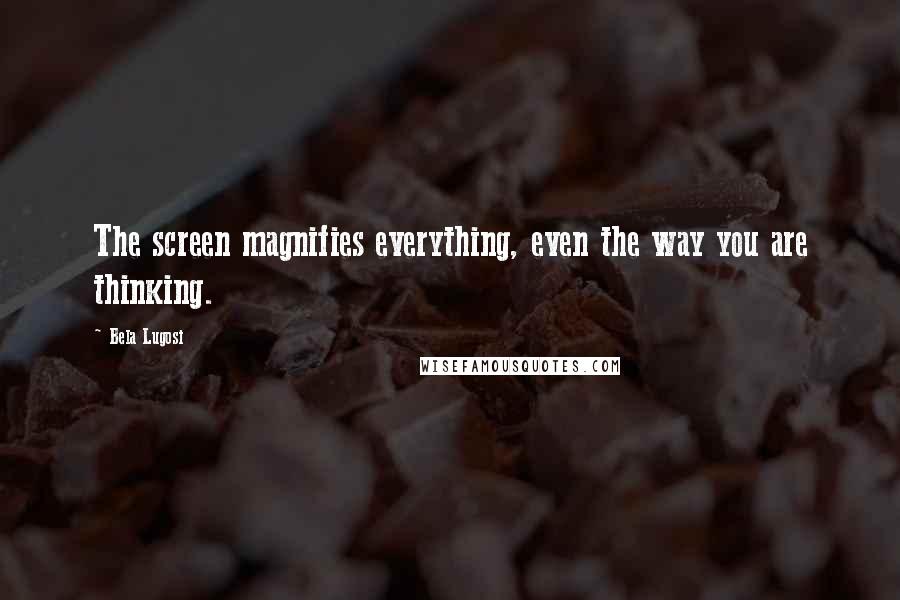 Bela Lugosi Quotes: The screen magnifies everything, even the way you are thinking.