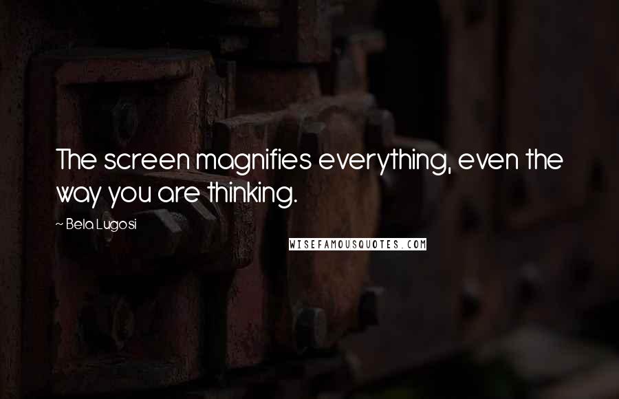 Bela Lugosi Quotes: The screen magnifies everything, even the way you are thinking.