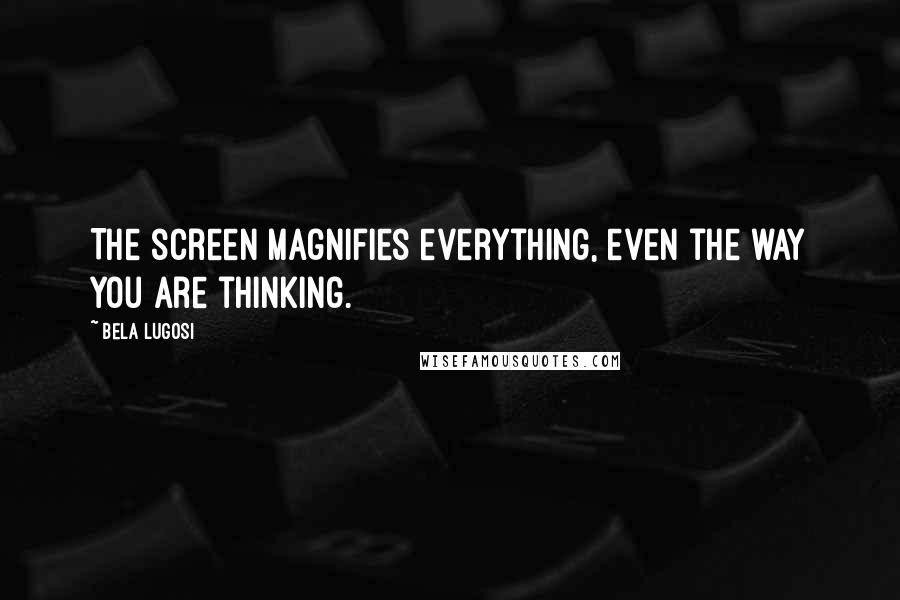 Bela Lugosi Quotes: The screen magnifies everything, even the way you are thinking.