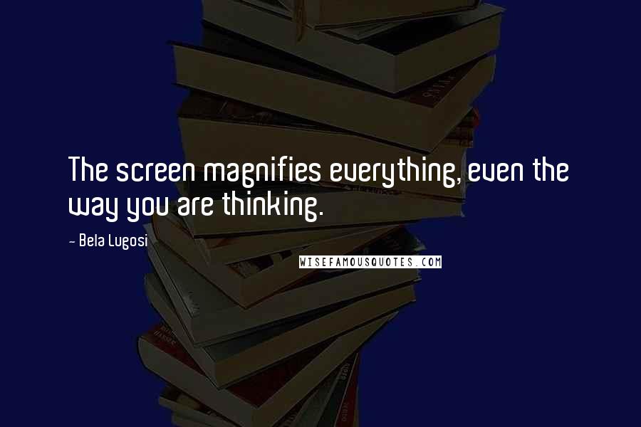 Bela Lugosi Quotes: The screen magnifies everything, even the way you are thinking.