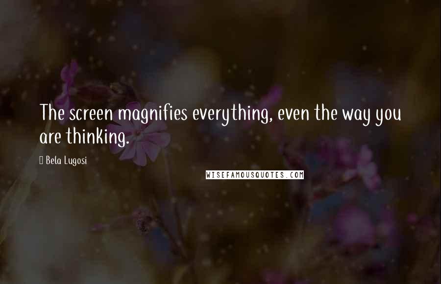 Bela Lugosi Quotes: The screen magnifies everything, even the way you are thinking.