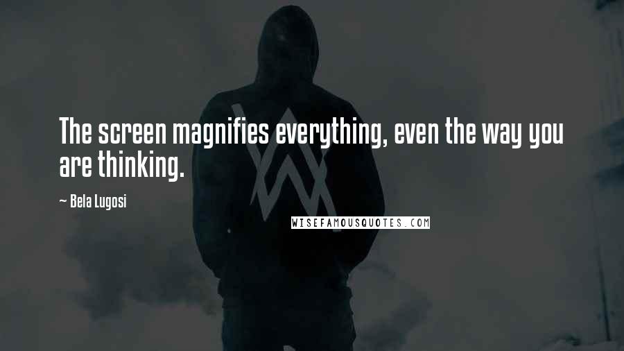 Bela Lugosi Quotes: The screen magnifies everything, even the way you are thinking.