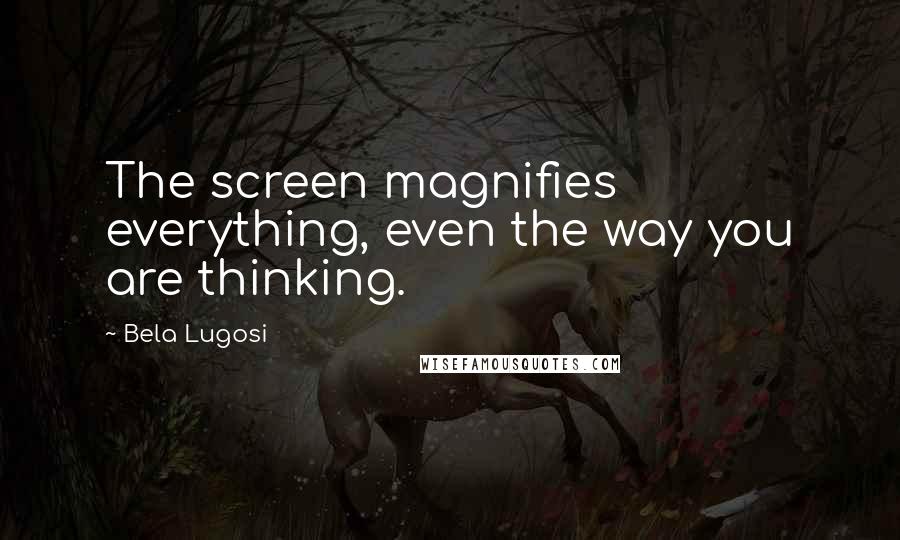 Bela Lugosi Quotes: The screen magnifies everything, even the way you are thinking.