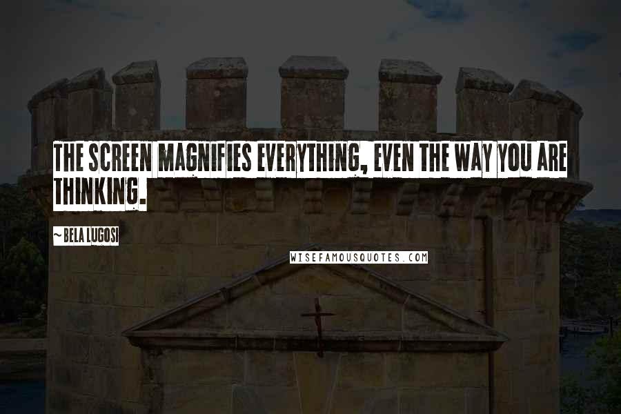 Bela Lugosi Quotes: The screen magnifies everything, even the way you are thinking.