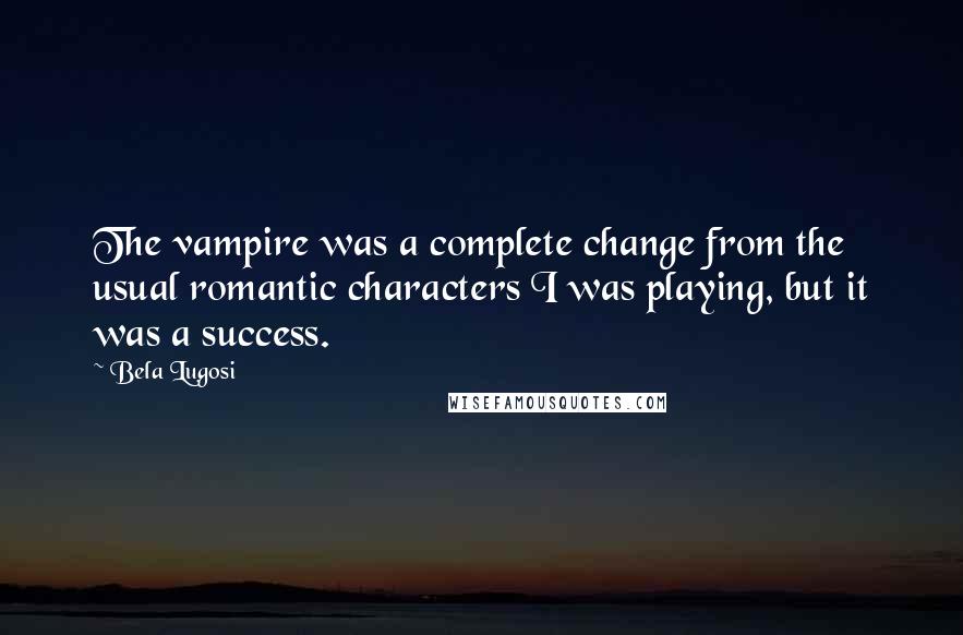 Bela Lugosi Quotes: The vampire was a complete change from the usual romantic characters I was playing, but it was a success.