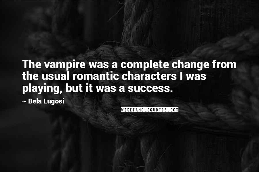 Bela Lugosi Quotes: The vampire was a complete change from the usual romantic characters I was playing, but it was a success.