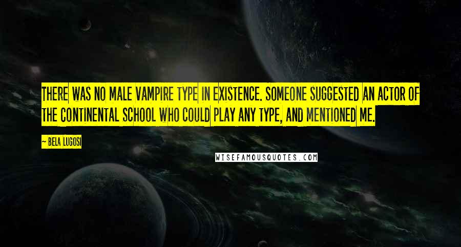 Bela Lugosi Quotes: There was no male vampire type in existence. Someone suggested an actor of the Continental School who could play any type, and mentioned me.