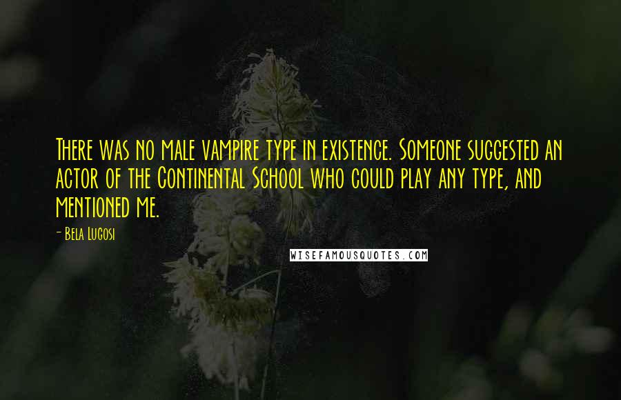 Bela Lugosi Quotes: There was no male vampire type in existence. Someone suggested an actor of the Continental School who could play any type, and mentioned me.
