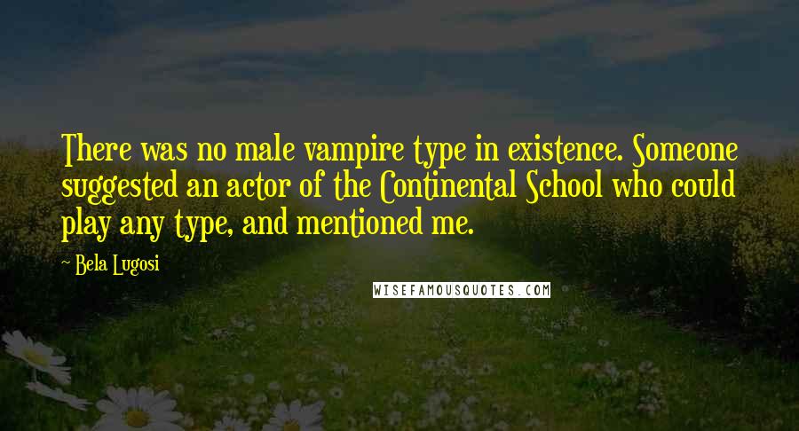 Bela Lugosi Quotes: There was no male vampire type in existence. Someone suggested an actor of the Continental School who could play any type, and mentioned me.