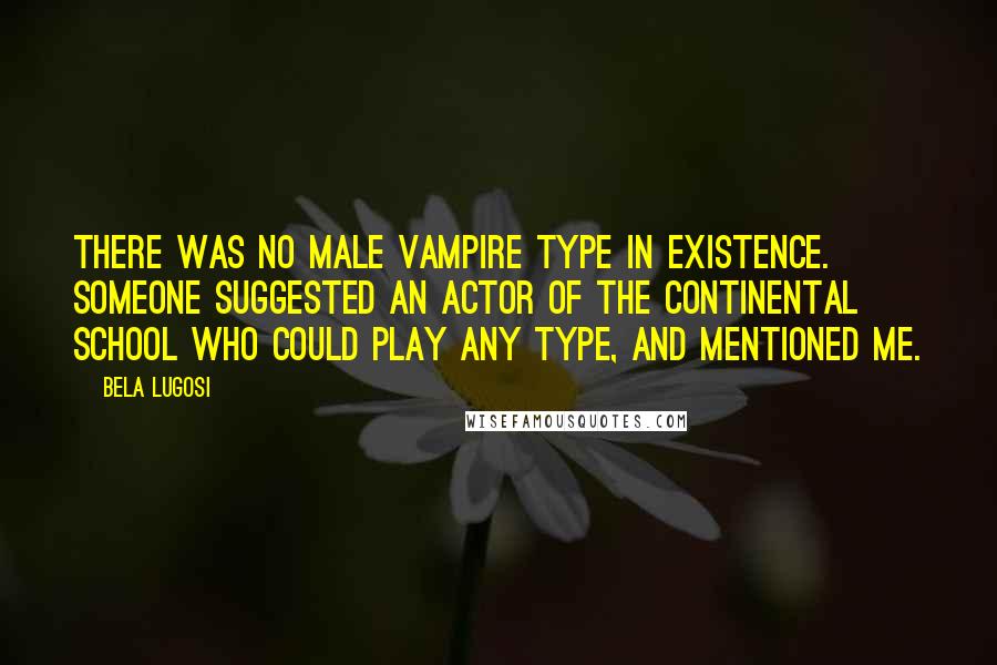 Bela Lugosi Quotes: There was no male vampire type in existence. Someone suggested an actor of the Continental School who could play any type, and mentioned me.