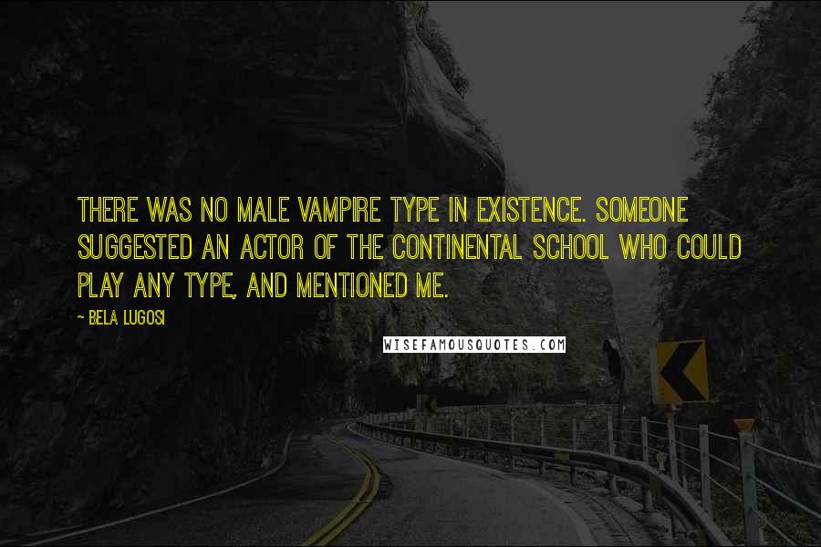 Bela Lugosi Quotes: There was no male vampire type in existence. Someone suggested an actor of the Continental School who could play any type, and mentioned me.
