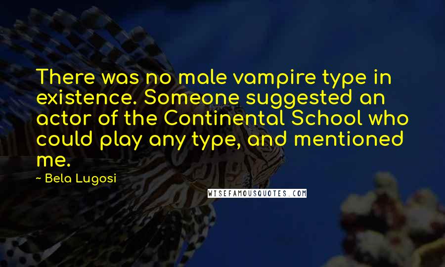 Bela Lugosi Quotes: There was no male vampire type in existence. Someone suggested an actor of the Continental School who could play any type, and mentioned me.