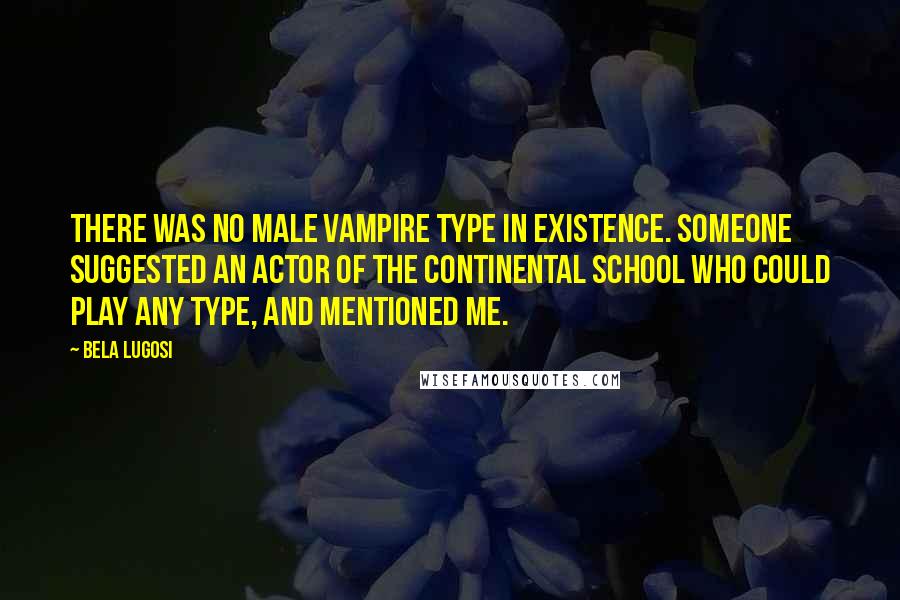 Bela Lugosi Quotes: There was no male vampire type in existence. Someone suggested an actor of the Continental School who could play any type, and mentioned me.