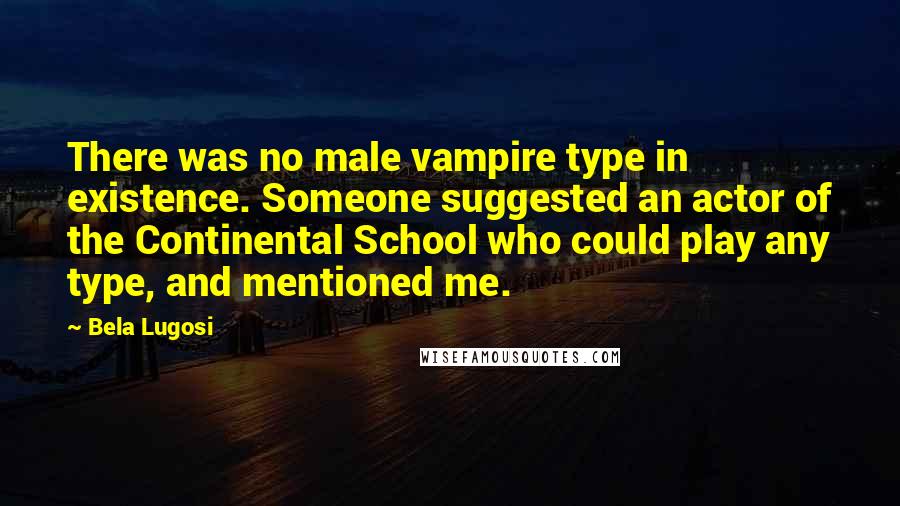 Bela Lugosi Quotes: There was no male vampire type in existence. Someone suggested an actor of the Continental School who could play any type, and mentioned me.