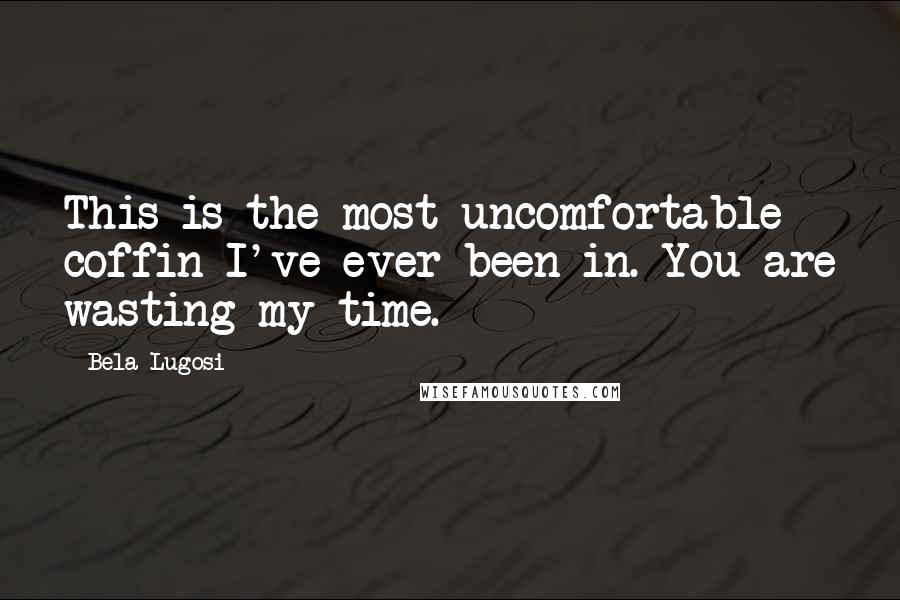 Bela Lugosi Quotes: This is the most uncomfortable coffin I've ever been in. You are wasting my time.