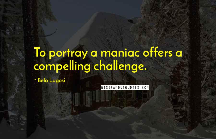 Bela Lugosi Quotes: To portray a maniac offers a compelling challenge.