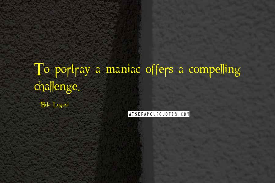 Bela Lugosi Quotes: To portray a maniac offers a compelling challenge.