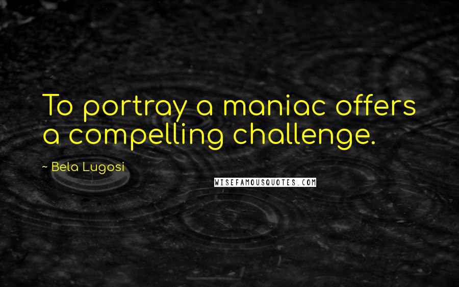 Bela Lugosi Quotes: To portray a maniac offers a compelling challenge.