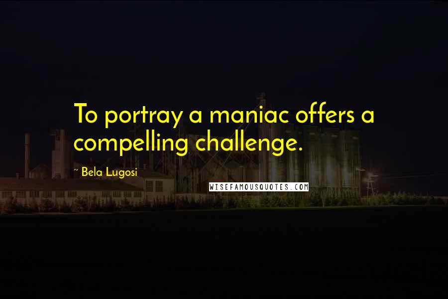 Bela Lugosi Quotes: To portray a maniac offers a compelling challenge.