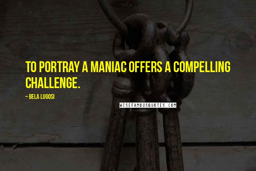Bela Lugosi Quotes: To portray a maniac offers a compelling challenge.