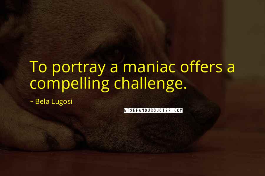 Bela Lugosi Quotes: To portray a maniac offers a compelling challenge.