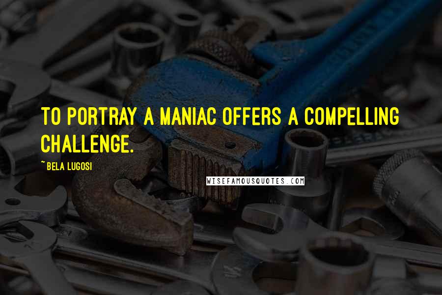 Bela Lugosi Quotes: To portray a maniac offers a compelling challenge.
