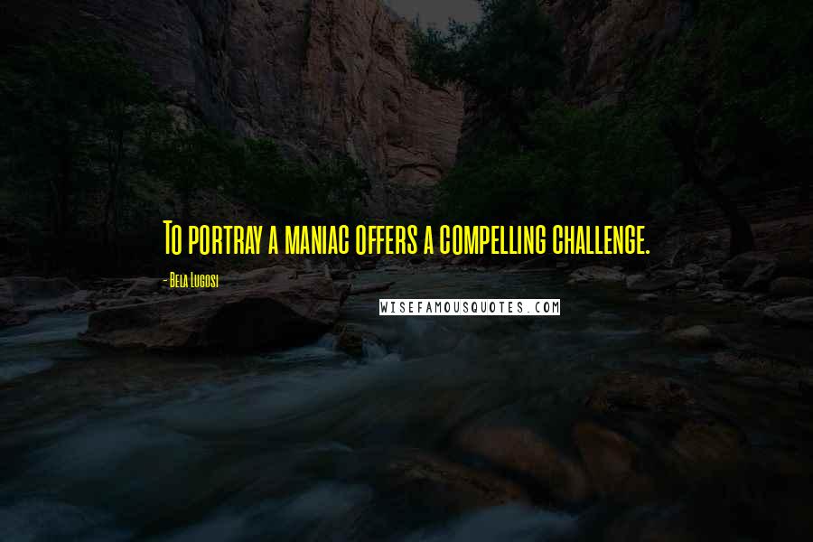 Bela Lugosi Quotes: To portray a maniac offers a compelling challenge.