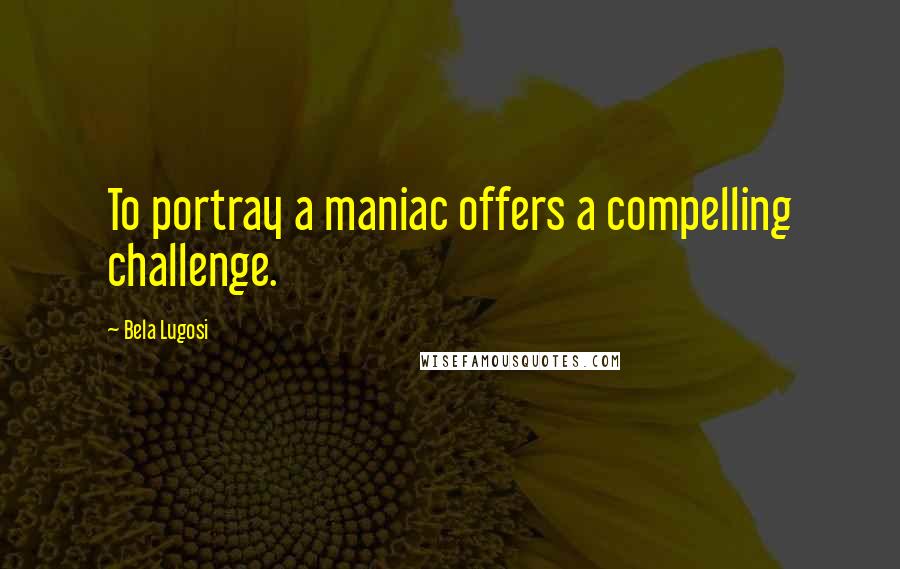 Bela Lugosi Quotes: To portray a maniac offers a compelling challenge.