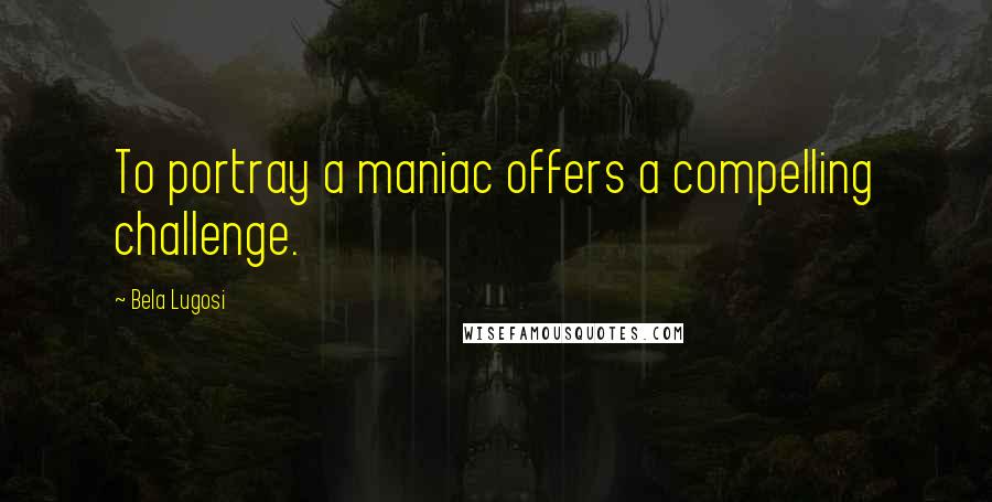 Bela Lugosi Quotes: To portray a maniac offers a compelling challenge.