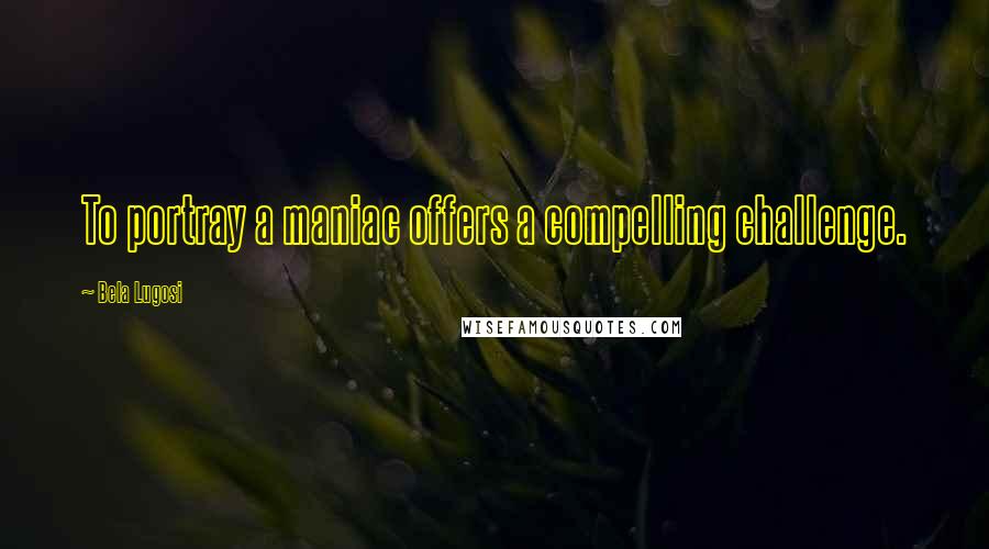 Bela Lugosi Quotes: To portray a maniac offers a compelling challenge.