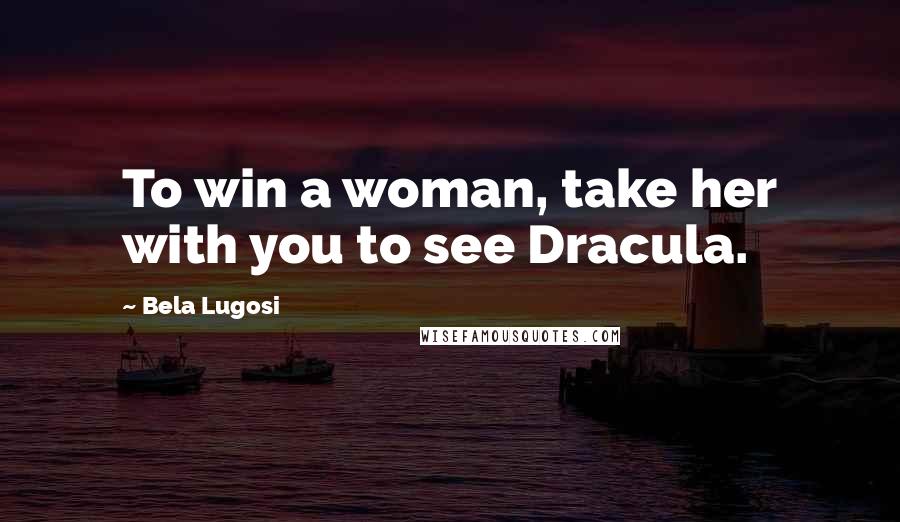 Bela Lugosi Quotes: To win a woman, take her with you to see Dracula.