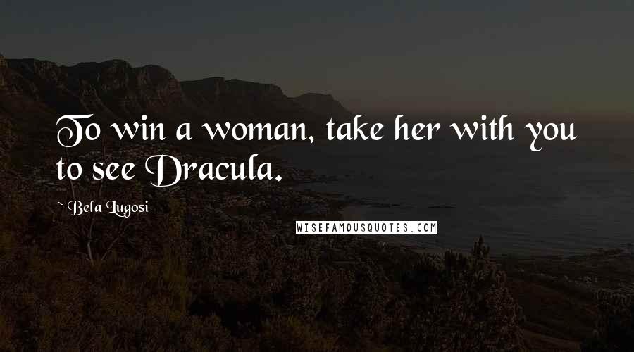 Bela Lugosi Quotes: To win a woman, take her with you to see Dracula.