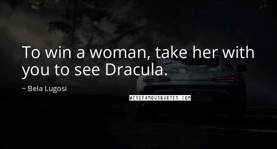 Bela Lugosi Quotes: To win a woman, take her with you to see Dracula.